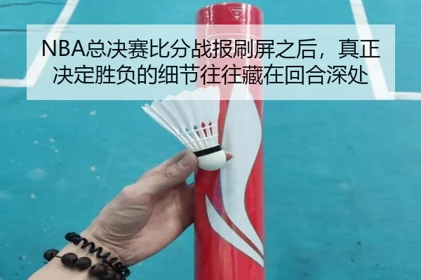 NBA总决赛比分战报刷屏之后，真正决定胜负的细节往往藏在回合深处